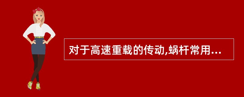 对于高速重载的传动,蜗杆常用合金钢制造。