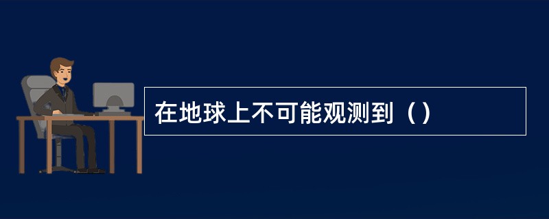 在地球上不可能观测到（）