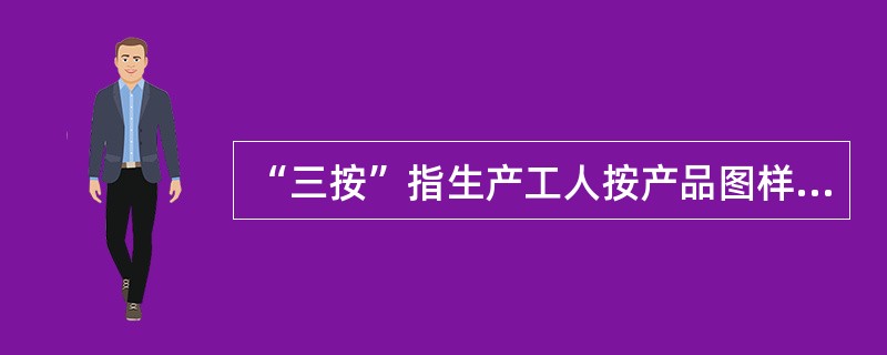 “三按”指生产工人按产品图样、按工艺文件、按车间分工。