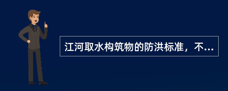 江河取水构筑物的防洪标准，不得低于（）。