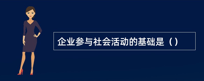 企业参与社会活动的基础是（）