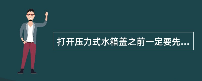 打开压力式水箱盖之前一定要先卸压。