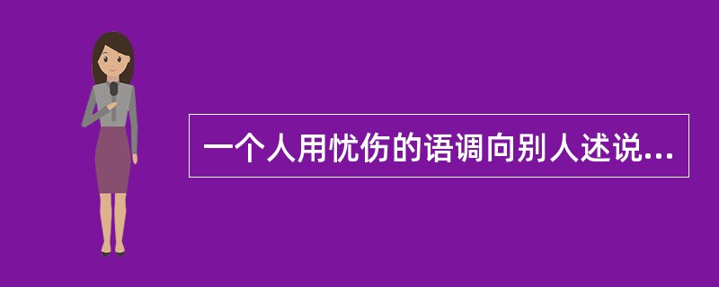 一个人用忧伤的语调向别人述说令人不愉快的事，这属于（）