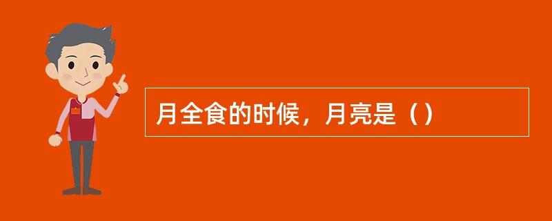 月全食的时候，月亮是（）