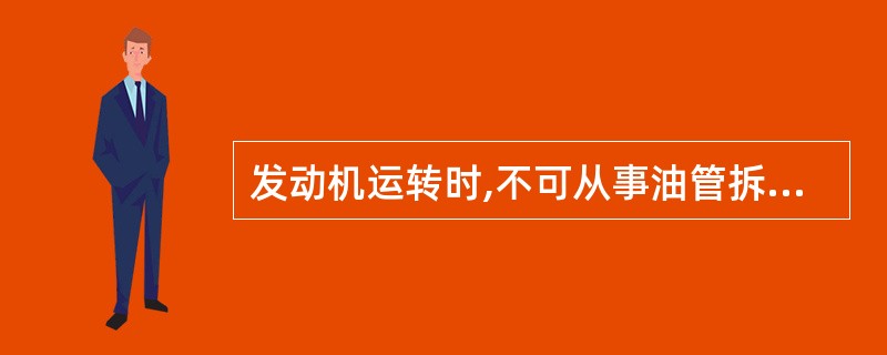 发动机运转时,不可从事油管拆修工作。