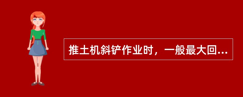 推土机斜铲作业时，一般最大回转角度为（）。