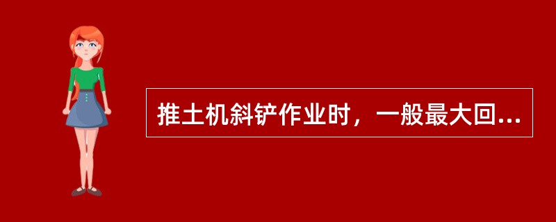 推土机斜铲作业时，一般最大回转角度为（）。