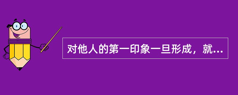 对他人的第一印象一旦形成，就不会再改变。（）