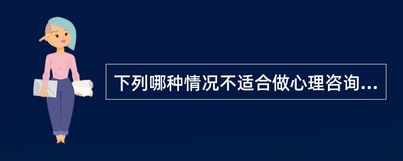 下列哪种情况不适合做心理咨询（）