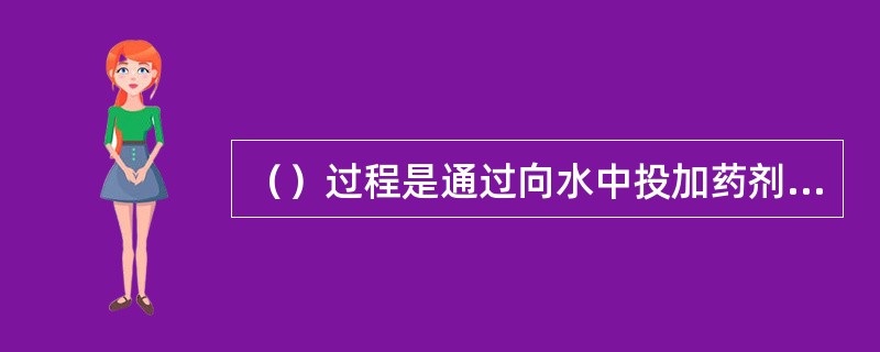 （）过程是通过向水中投加药剂使胶体物质脱稳并聚集成较大的颗粒，以使在后续的沉淀过