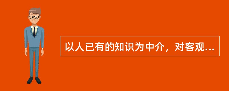 以人已有的知识为中介，对客观事物的概括的间接的反映称为（）