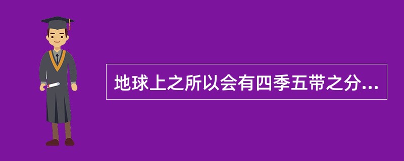 地球上之所以会有四季五带之分，其根本原因在于（）