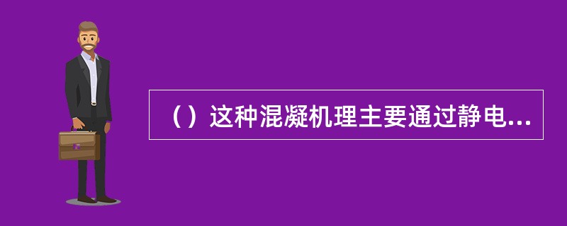 （）这种混凝机理主要通过静电原理为基础解释游离态离子对胶体产生的脱稳作用。电解质