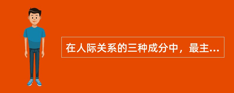 在人际关系的三种成分中，最主要的是（）