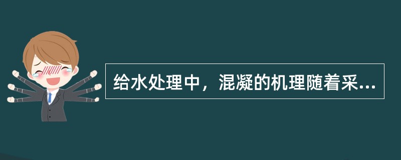 给水处理中，混凝的机理随着采用的混凝剂品种和投加量，胶体颗粒的性质以及介质环境等