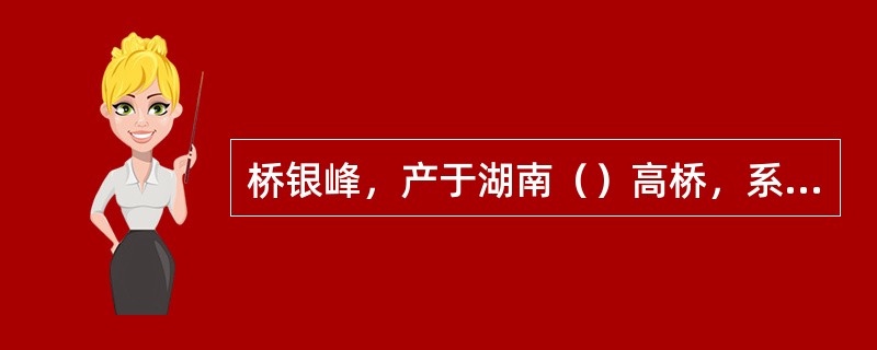 桥银峰，产于湖南（）高桥，系湖南茶叶研究所研制，毛泽东、刘少奇、朱德、宋庆龄、王