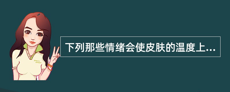 下列那些情绪会使皮肤的温度上升（）
