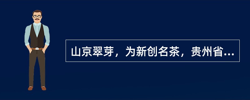 山京翠芽，为新创名茶，贵州省地方名茶，产于贵州（）市山京畜牧场。