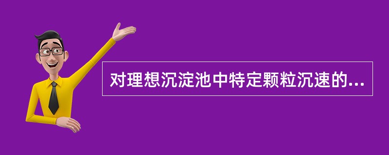 对理想沉淀池中特定颗粒沉速的描述，正确的是（）。