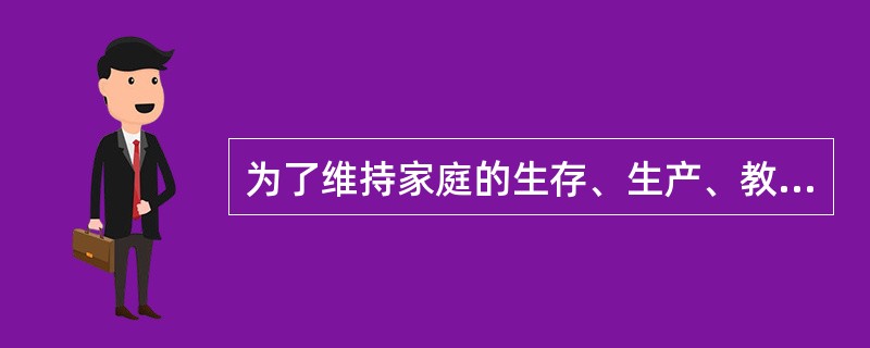 为了维持家庭的生存、生产、教育和生活保障，家庭要在吃、穿、住、用等方面进行必要的