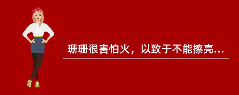 珊珊很害怕火，以致于不能擦亮一根火柴，甚至不能参加烛光晚会。她很可能患有：（）