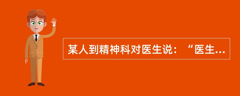 某人到精神科对医生说：“医生，我有精神病，我病得不轻，怎么办呀？”表示他确实病得