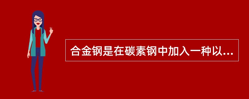 合金钢是在碳素钢中加入一种以上一定数量的（）而使其获得具有一定性质的钢。