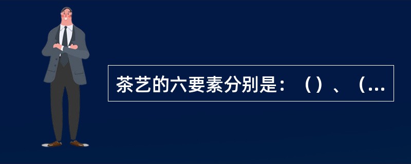 茶艺的六要素分别是：（）、（）、（）、（）、（）、（）。