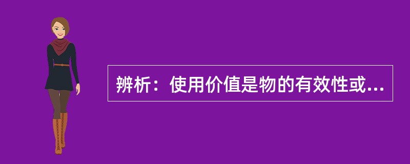 辨析：使用价值是物的有效性或效用，即能满足人们某种需要的属性。