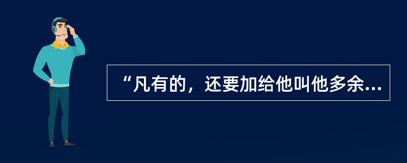 “凡有的，还要加给他叫他多余；没有的，连他所有的也要夺过来。”这句话表明了马太效