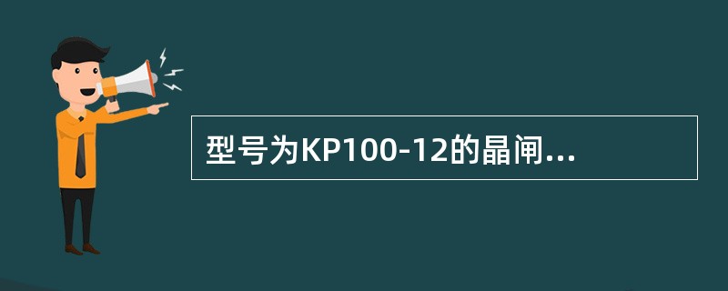 型号为KP100-12的晶闸管是指额定电流为（）A，额定电压为1200V的普通反