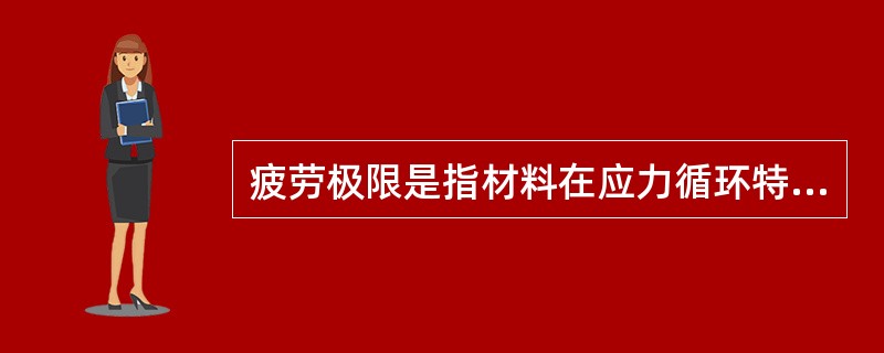 疲劳极限是指材料在应力循环特性一定时，经过N次循环后不发生（）的最大应力，一般指