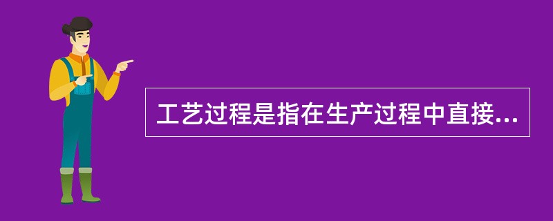 工艺过程是指在生产过程中直接改变毛坯的形状尺寸和（）使之变成成品的过程称之为工艺