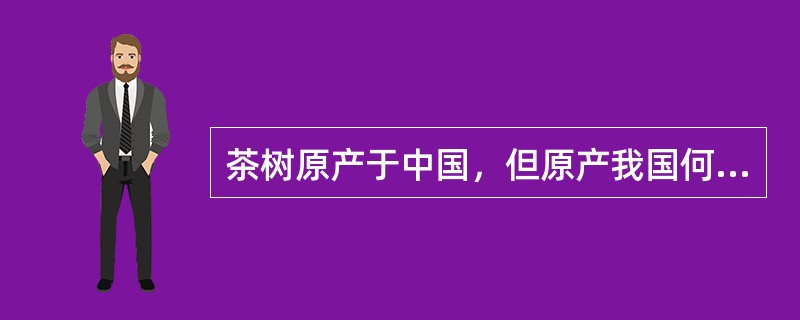 茶树原产于中国，但原产我国何地，众说不一，归纳起来有云南南部说，川滇黔毗邻山区说