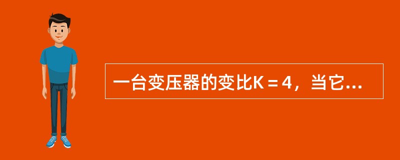 一台变压器的变比K＝4，当它的一次绕组接于220V，二次绕组输出电压为55V，若
