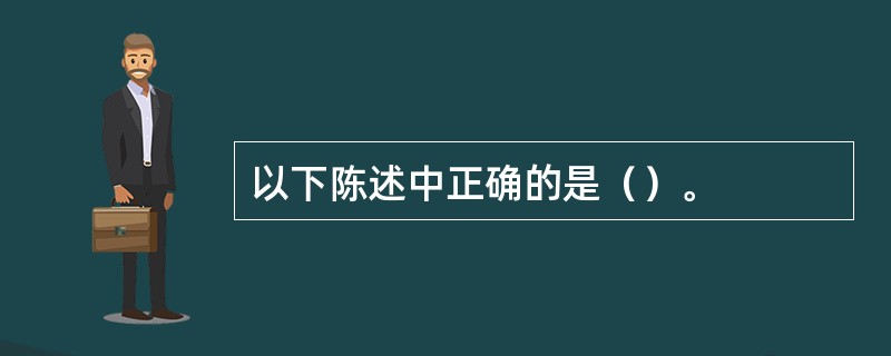 以下陈述中正确的是（）。