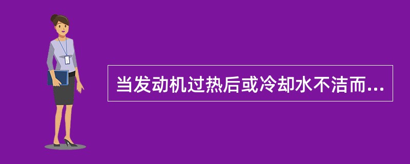 当发动机过热后或冷却水不洁而有泡沫时,应清洁冷却系统并更换冷却水。