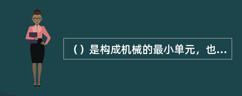 （）是构成机械的最小单元，也是制造机械的最小单元。