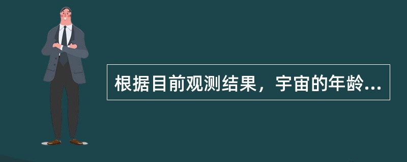 根据目前观测结果，宇宙的年龄大约是（）亿年。