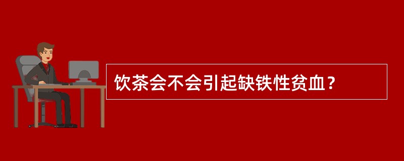 饮茶会不会引起缺铁性贫血？