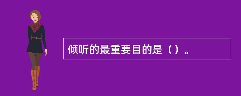 倾听的最重要目的是（）。