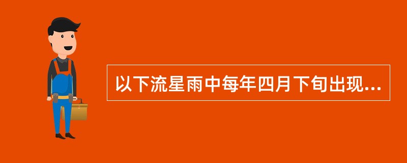 以下流星雨中每年四月下旬出现极大的是（）。