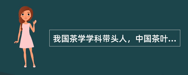 我国茶学学科带头人，中国茶叶学会名誉理事长，中国农科院茶叶研究所原所长（）研究员