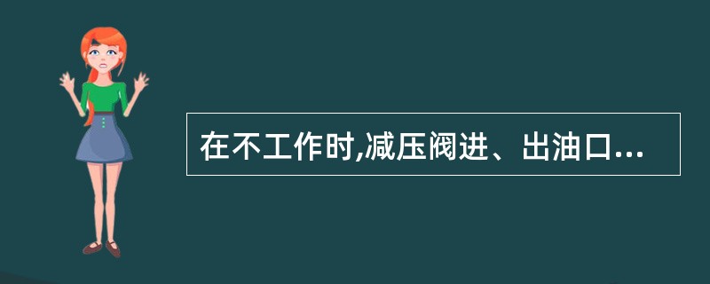 在不工作时,减压阀进、出油口互通,而溢流阀进、出油口不通。