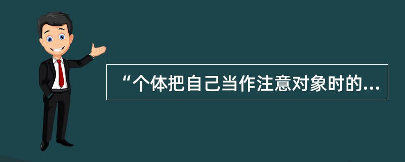 “个体把自己当作注意对象时的心理状态”是指（）。