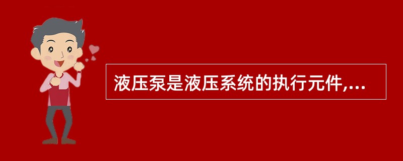 液压泵是液压系统的执行元件,它是将油液的压力能转换成机械的转换装置。