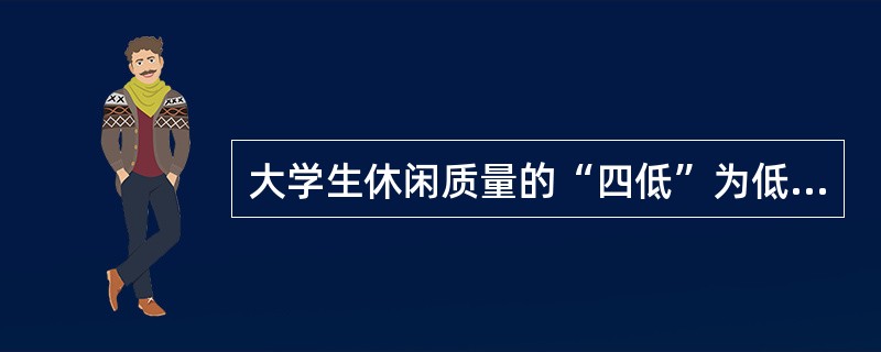 大学生休闲质量的“四低”为低自我评价、低休闲层次、低休闲技能和（）