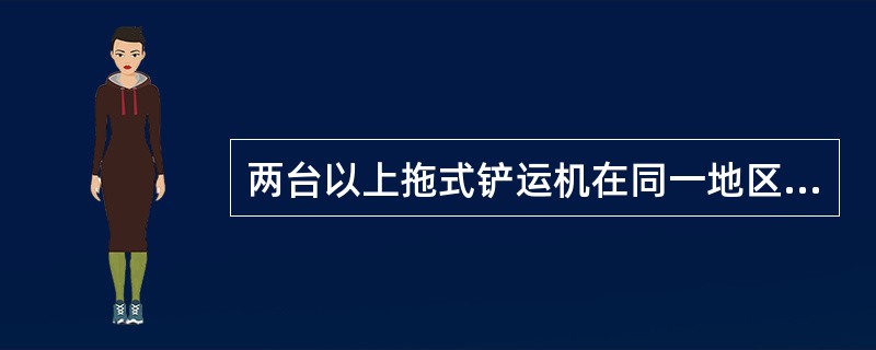 两台以上拖式铲运机在同一地区作业时，前后距离应大于（）m。