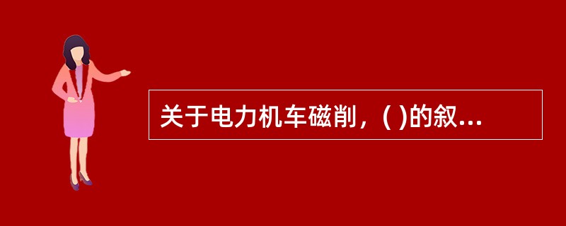 关于电力机车磁削，( )的叙述是错误的。