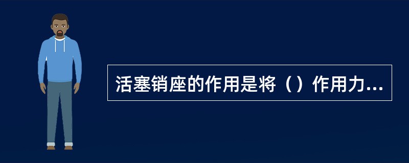 活塞销座的作用是将（）作用力经活塞销传给连杆。